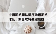 米兰体育入口-中国羽毛球队碾压法国羽毛球队，斯里坎特关键制胜的简单介绍